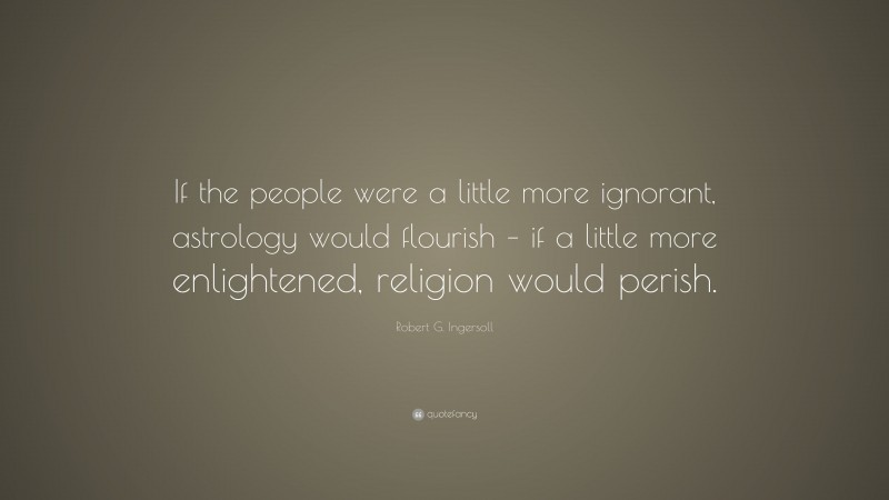 Robert G. Ingersoll Quote: “If the people were a little more ignorant, astrology would flourish – if a little more enlightened, religion would perish.”