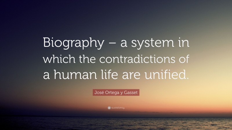 José Ortega y Gasset Quote: “Biography – a system in which the contradictions of a human life are unified.”