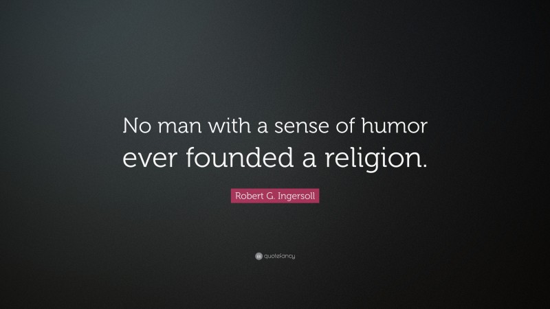 Robert G. Ingersoll Quote: “No man with a sense of humor ever founded a religion.”