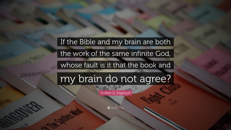 Robert G. Ingersoll Quote: “If the Bible and my brain are both the work of the same infinite God, whose fault is it that the book and my brain do not agree?”