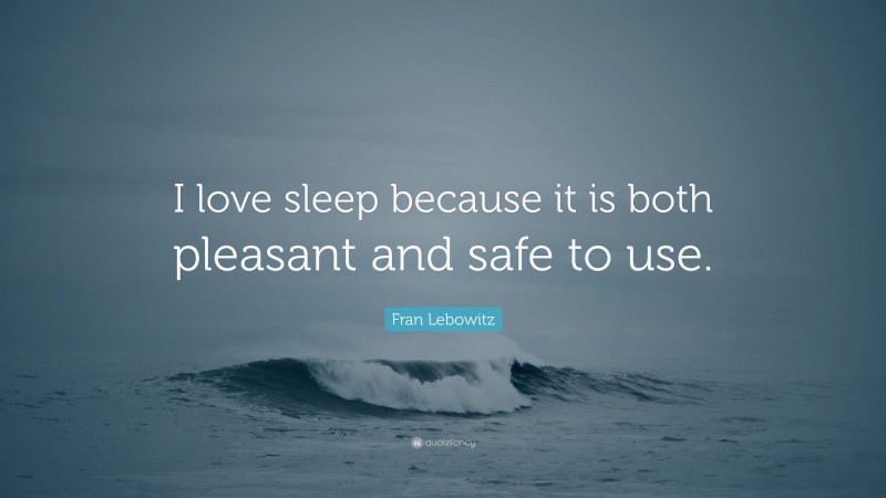 Fran Lebowitz Quote: “I love sleep because it is both pleasant and safe to use.”