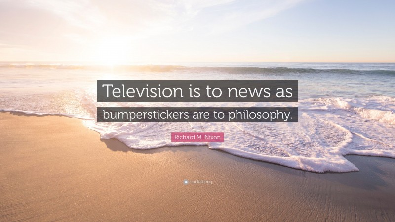 Richard M. Nixon Quote: “Television is to news as bumperstickers are to philosophy.”