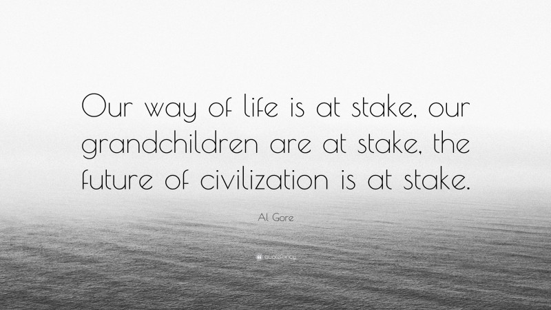 Al Gore Quote: “Our way of life is at stake, our grandchildren are at stake, the future of civilization is at stake.”