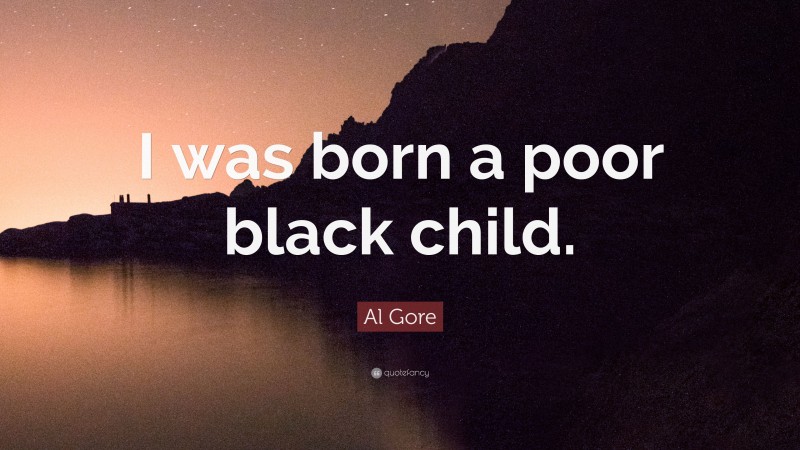 Al Gore Quote: “I was born a poor black child.”