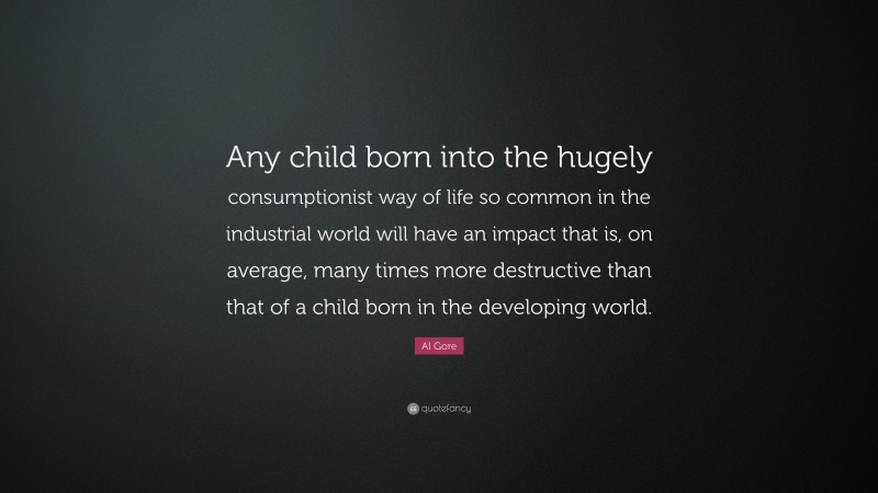 Al Gore Quote: “Any child born into the hugely consumptionist way of life so common in the industrial world will have an impact that is, on average, many times more destructive than that of a child born in the developing world.”