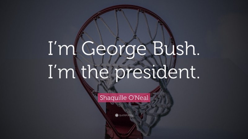 Shaquille O'Neal Quote: “I’m George Bush. I’m the president.”
