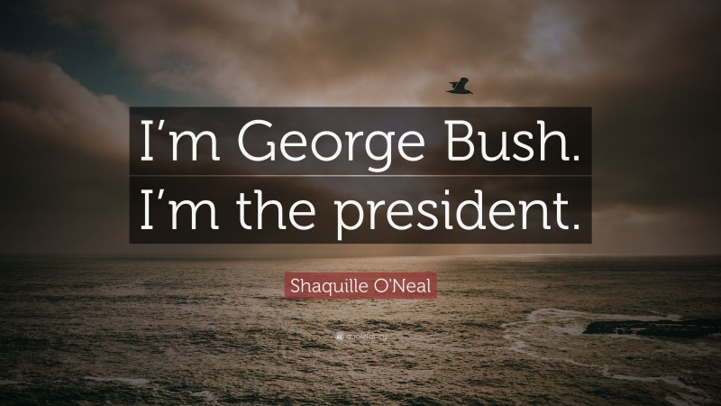 Shaquille O'Neal Quote: “I’m George Bush. I’m the president.”