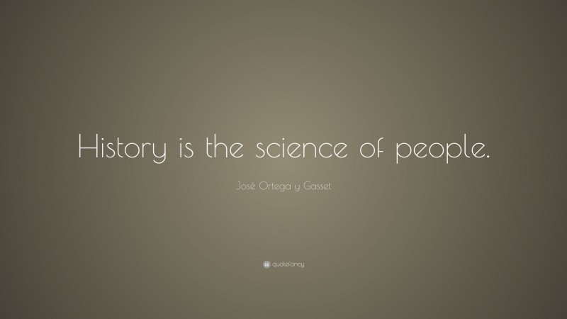 José Ortega y Gasset Quote: “History is the science of people.”