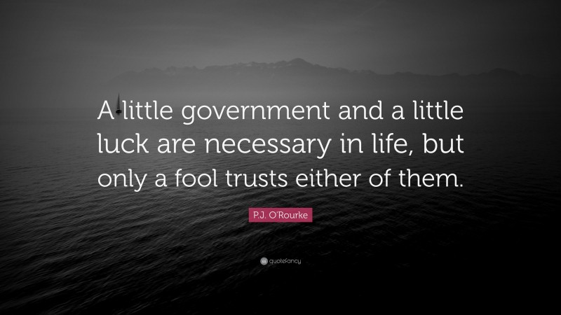 P.J. O'Rourke Quote: “A little government and a little luck are necessary in life, but only a fool trusts either of them.”