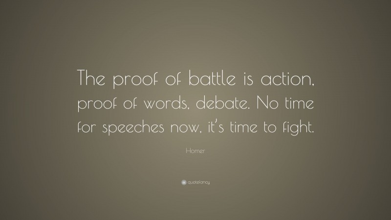 Homer Quote: “The proof of battle is action, proof of words, debate. No time for speeches now, it’s time to fight.”