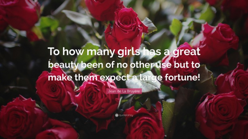 Jean de La Bruyère Quote: “To how many girls has a great beauty been of no other use but to make them expect a large fortune!”