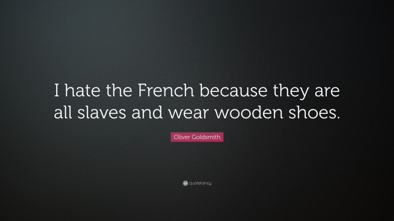 Oliver Goldsmith Quote: “I hate the French because they are all slaves and wear wooden shoes.”