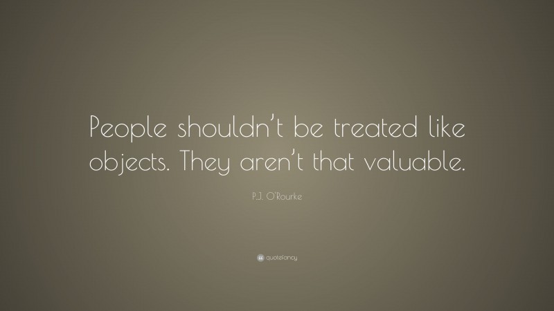P.J. O'Rourke Quote: “People shouldn’t be treated like objects. They aren’t that valuable.”