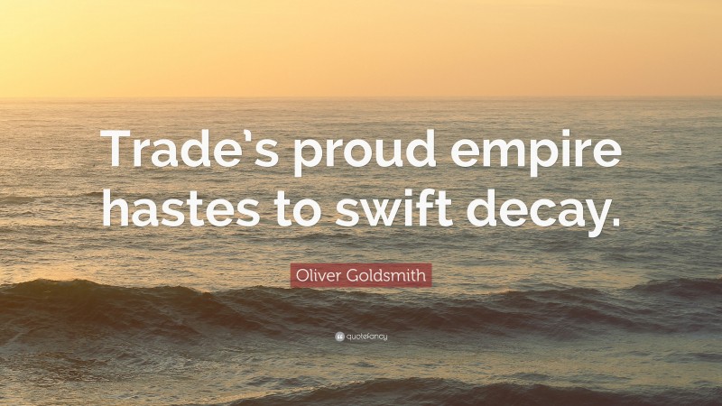 Oliver Goldsmith Quote: “Trade’s proud empire hastes to swift decay.”