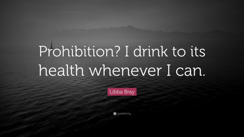 Libba Bray Quote: “Prohibition? I drink to its health whenever I can.”