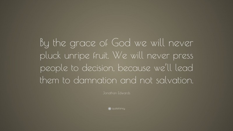 Jonathan Edwards Quote: “By the grace of God we will never pluck unripe fruit. We will never press people to decision, because we’ll lead them to damnation and not salvation.”