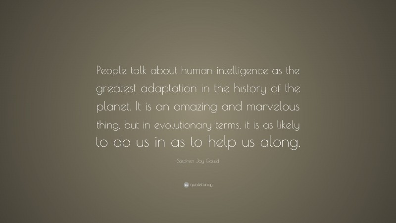 Stephen Jay Gould Quote: “People talk about human intelligence as the greatest adaptation in the history of the planet. It is an amazing and marvelous thing, but in evolutionary terms, it is as likely to do us in as to help us along.”