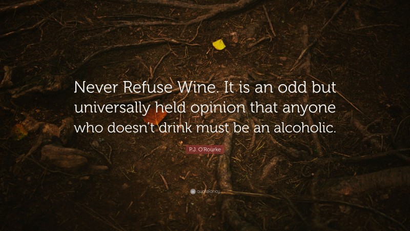 P.J. O'Rourke Quote: “Never Refuse Wine. It is an odd but universally held opinion that anyone who doesn’t drink must be an alcoholic.”