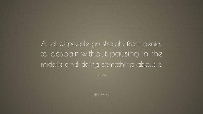 Al Gore Quote: “A lot of people go straight from denial to despair without pausing in the middle and doing something about it.”