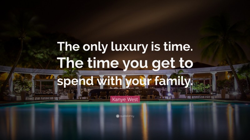 Kanye West Quote: “The only luxury is time. The time you get to spend with your family.”