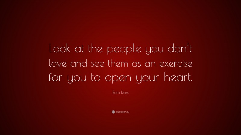 Ram Dass Quote: “Look at the people you don’t love and see them as an exercise for you to open your heart.”