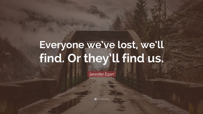 Jennifer Egan Quote: “Everyone we’ve lost, we’ll find. Or they’ll find us.”