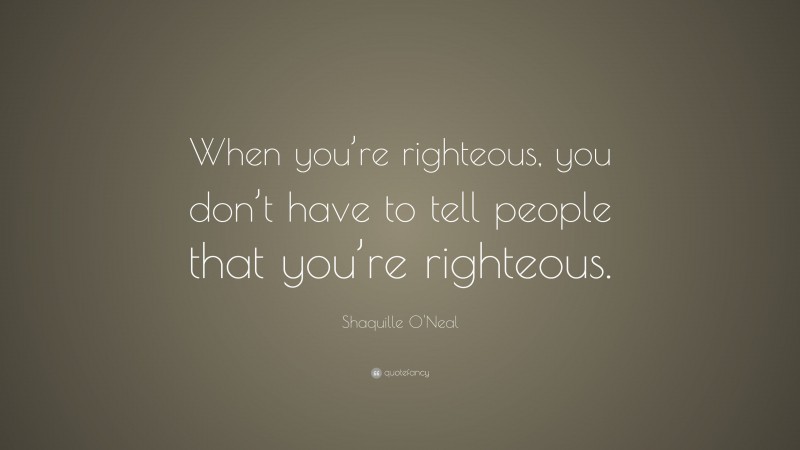 Shaquille O'Neal Quote: “When you’re righteous, you don’t have to tell people that you’re righteous.”