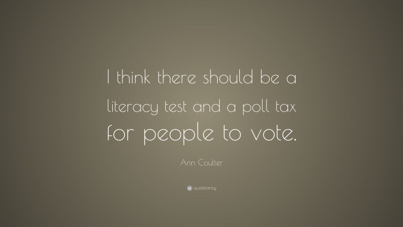 Ann Coulter Quote: “I think there should be a literacy test and a poll tax for people to vote.”