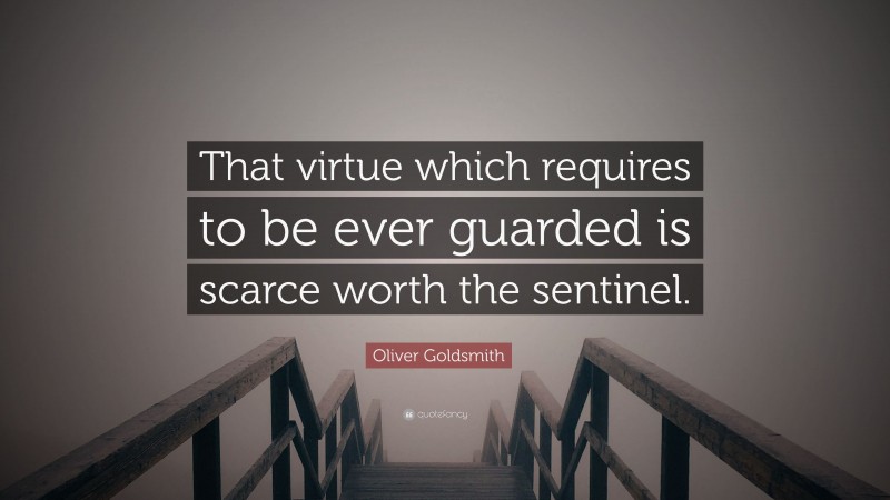 Oliver Goldsmith Quote: “That virtue which requires to be ever guarded is scarce worth the sentinel.”