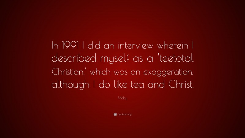 Moby Quote: “In 1991 I did an interview wherein I described myself as a ‘teetotal Christian,’ which was an exaggeration, although I do like tea and Christ.”