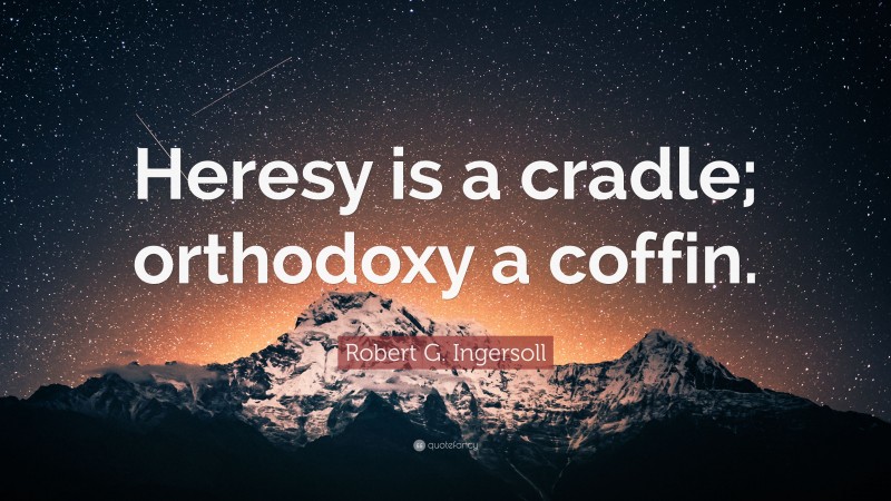 Robert G. Ingersoll Quote: “Heresy is a cradle; orthodoxy a coffin.”