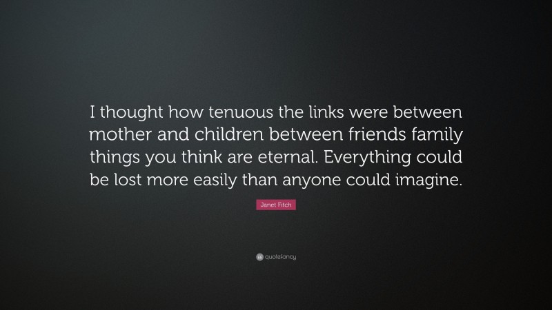 Janet Fitch Quote: “I thought how tenuous the links were between mother and children between friends family things you think are eternal. Everything could be lost more easily than anyone could imagine.”