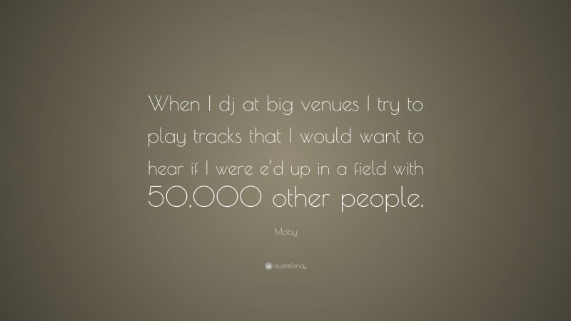 Moby Quote: “When I dj at big venues I try to play tracks that I would want to hear if I were e’d up in a field with 50,000 other people.”