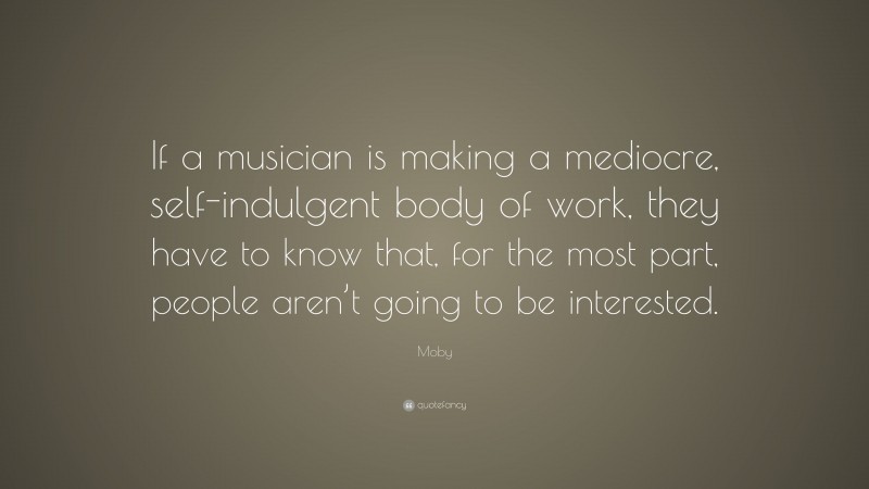 Moby Quote: “If a musician is making a mediocre, self-indulgent body of work, they have to know that, for the most part, people aren’t going to be interested.”