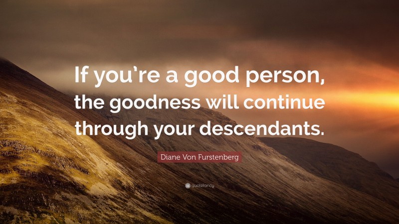 Diane Von Furstenberg Quote: “If you’re a good person, the goodness will continue through your descendants.”