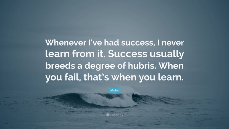 Moby Quote: “Whenever I’ve had success, I never learn from it. Success usually breeds a degree of hubris. When you fail, that’s when you learn.”