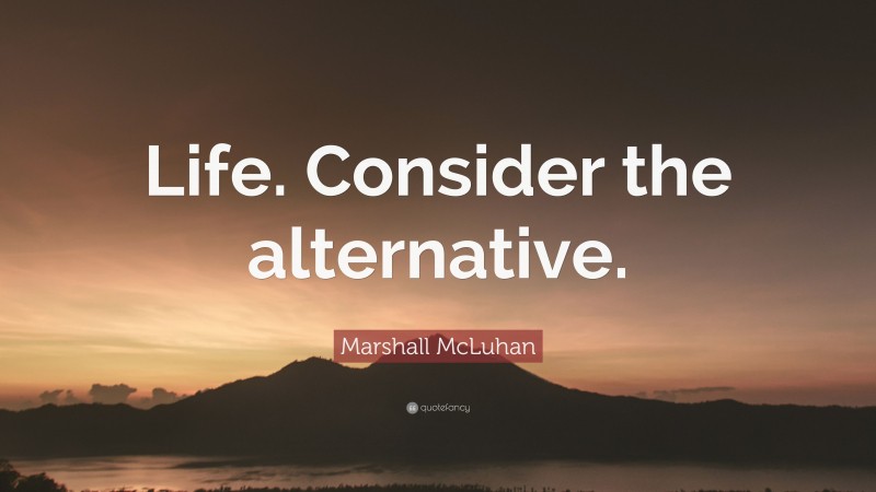 Marshall McLuhan Quote: “Life. Consider the alternative.”