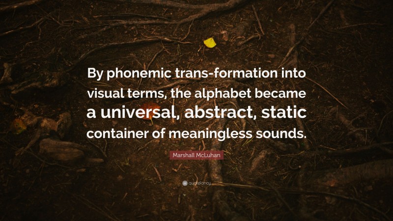 Marshall McLuhan Quote: “By phonemic trans-formation into visual terms, the alphabet became a universal, abstract, static container of meaningless sounds.”