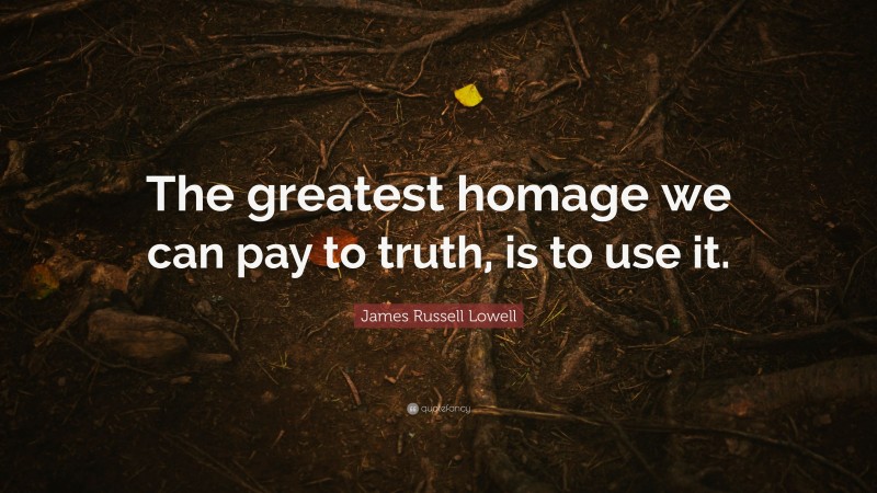 James Russell Lowell Quote: “The greatest homage we can pay to truth, is to use it.”