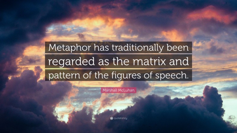 Marshall McLuhan Quote: “Metaphor has traditionally been regarded as the matrix and pattern of the figures of speech.”