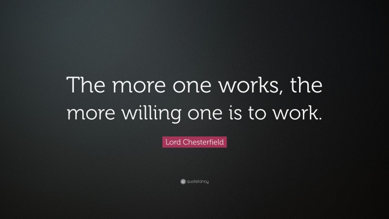 Lord Chesterfield Quote: “The more one works, the more willing one is to work.”