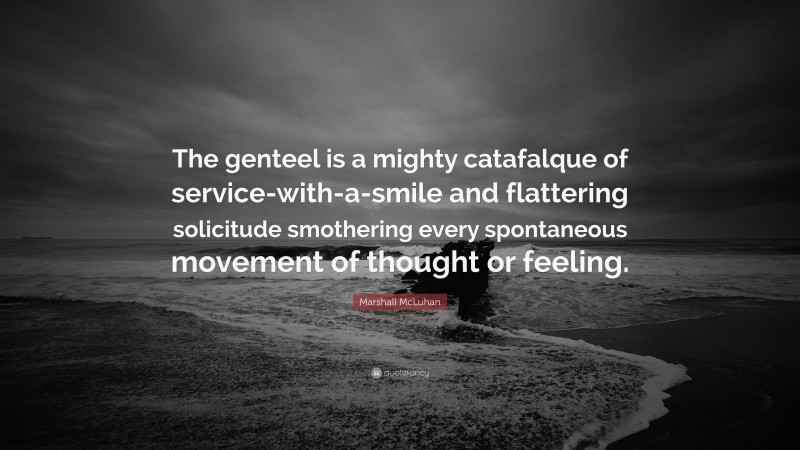 Marshall McLuhan Quote: “The genteel is a mighty catafalque of service-with-a-smile and flattering solicitude smothering every spontaneous movement of thought or feeling.”