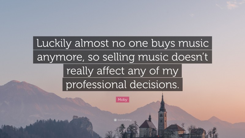 Moby Quote: “Luckily almost no one buys music anymore, so selling music doesn’t really affect any of my professional decisions.”