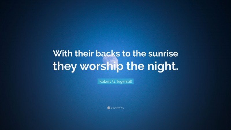 Robert G. Ingersoll Quote: “With their backs to the sunrise they worship the night.”