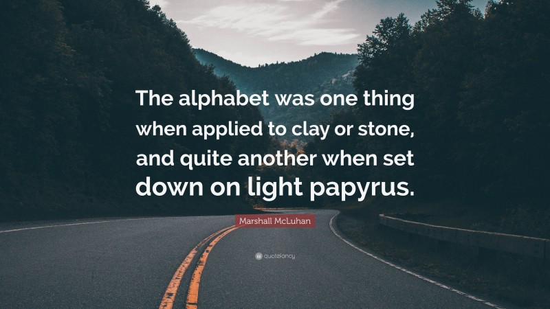Marshall McLuhan Quote: “The alphabet was one thing when applied to clay or stone, and quite another when set down on light papyrus.”