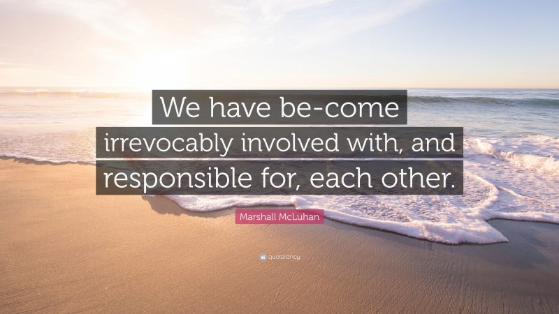 Marshall McLuhan Quote: “We have be-come irrevocably involved with, and responsible for, each other.”