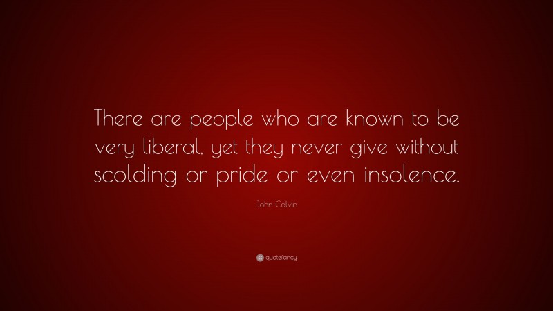 John Calvin Quote: “There are people who are known to be very liberal, yet they never give without scolding or pride or even insolence.”