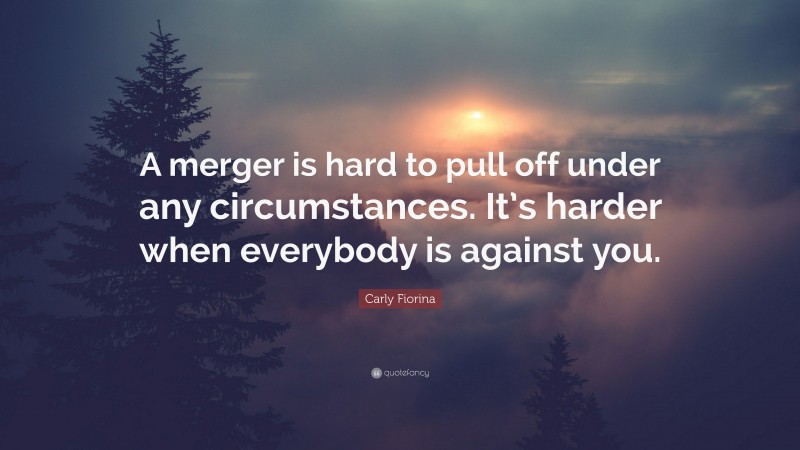 Carly Fiorina Quote: “A merger is hard to pull off under any circumstances. It’s harder when everybody is against you.”