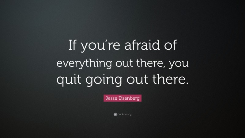 Jesse Eisenberg Quote: “If you’re afraid of everything out there, you quit going out there.”