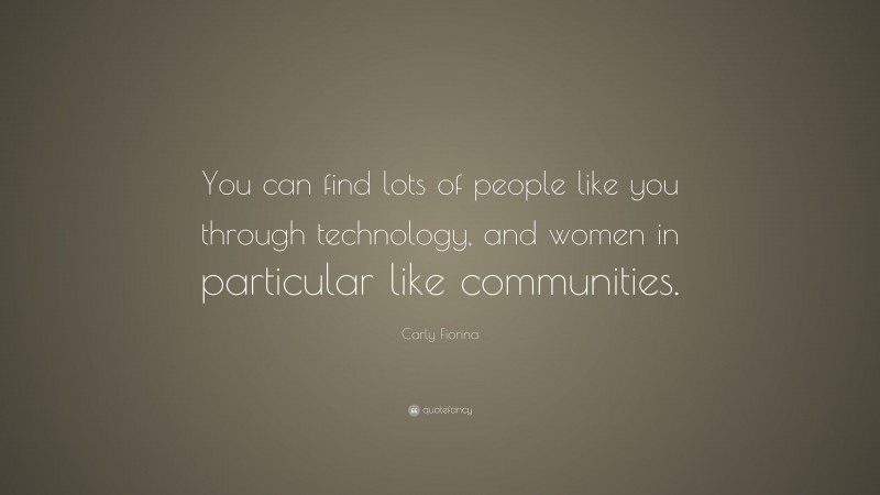 Carly Fiorina Quote: “You can find lots of people like you through technology, and women in particular like communities.”